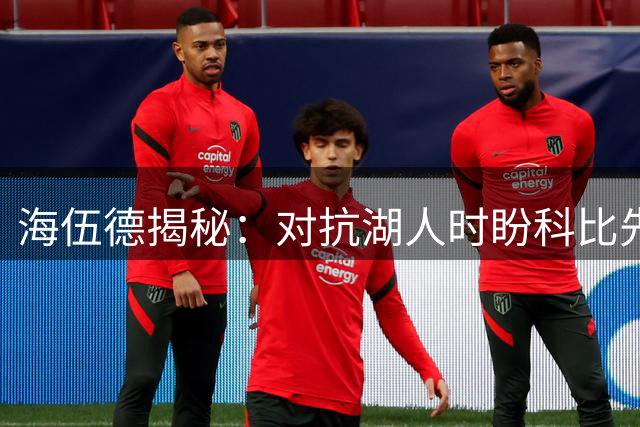 海伍德揭秘：对抗湖人时盼科比先发威