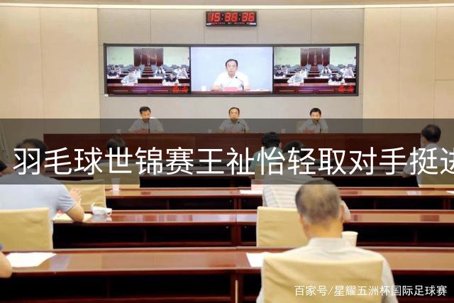 羽毛球世锦赛王祉怡轻取对手挺进32强